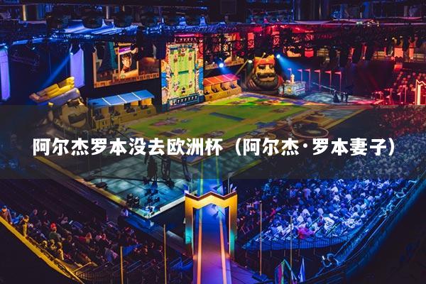 阿尔杰罗本没去欧洲杯（阿尔杰·罗本妻子）