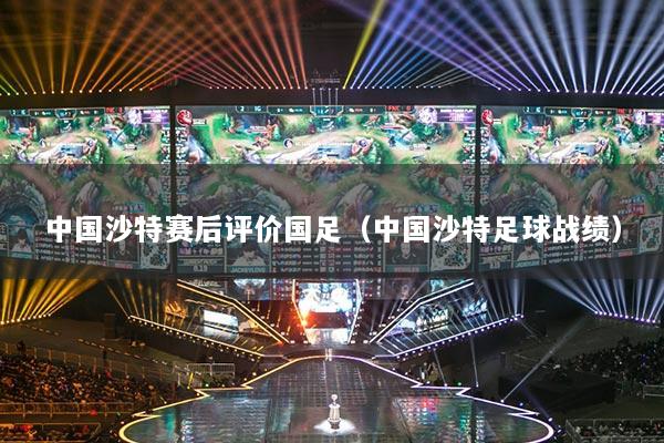 中国沙特赛后评价国足（中国沙特足球战绩）