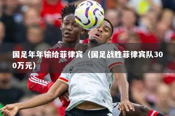 国足年年输给菲律宾（国足战胜菲律宾队300万元）