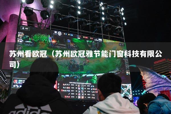 苏州看欧冠（苏州欧冠雅节能门窗科技有限公司）