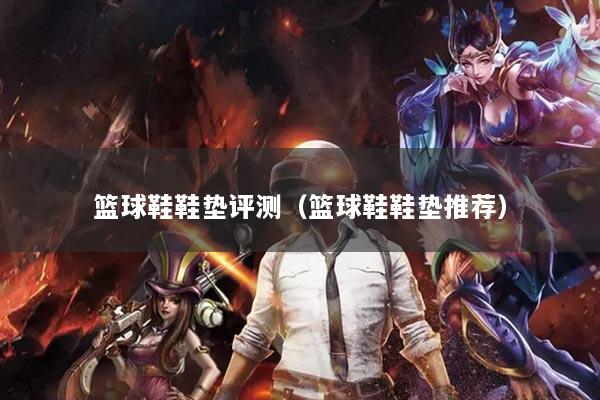 篮球鞋鞋垫评测（篮球鞋鞋垫推荐）