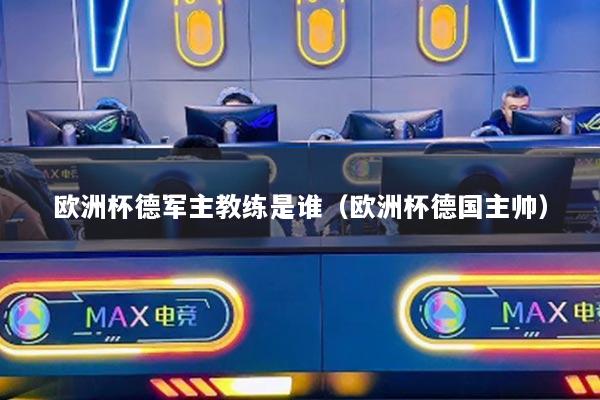 欧洲杯德军主教练是谁(欧洲杯德国主帅)
