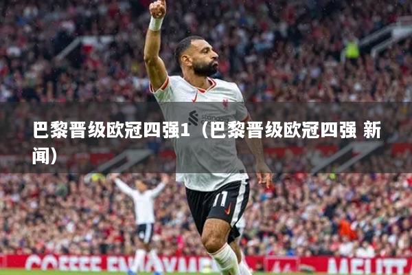 巴黎晋级欧冠四强1(巴黎晋级欧冠四强 新闻)