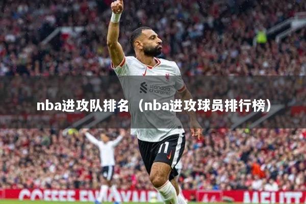 nba进攻队排名(nba进攻球员排行榜)