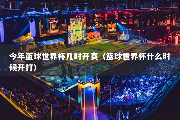 今年篮球世界杯几时开赛（篮球世界杯什么时候开打）