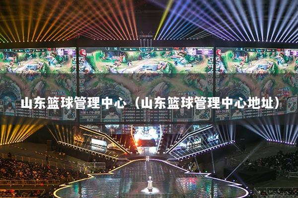 山东篮球管理中心（山东篮球管理中心地址）