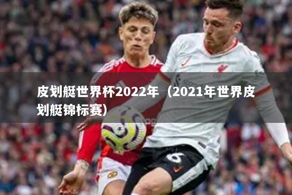 皮划艇世界杯2022年（2021年世界皮划艇锦标赛）