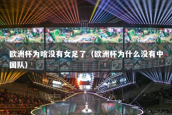 欧洲杯为啥没有女足了(欧洲杯为什么没有中国队)