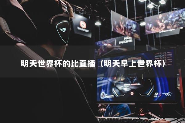 明天世界杯的比直播(明天早上世界杯)