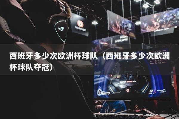 西班牙多少次欧洲杯球队（西班牙多少次欧洲杯球队夺冠）