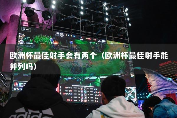 欧洲杯最佳射手会有两个（欧洲杯最佳射手能并列吗）