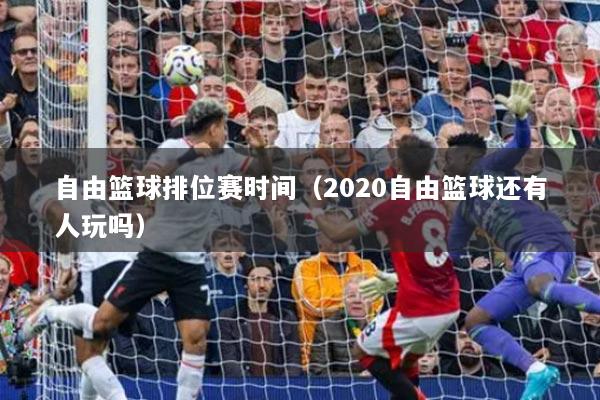 自由篮球排位赛时间（2020自由篮球还有人玩吗）