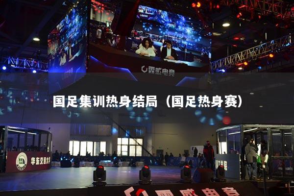 国足集训热身结局（国足热身赛）