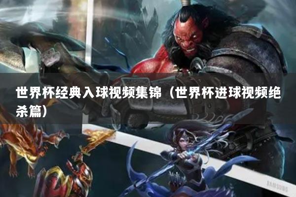 世界杯经典入球视频集锦（世界杯进球视频绝杀篇）